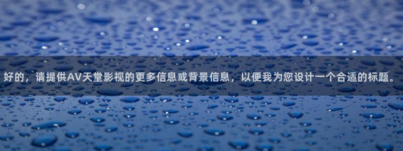电影桃子熟了：好的，请提供AV天堂影视的更多信息或背景信息，以便我为您设计一个合适的标题。