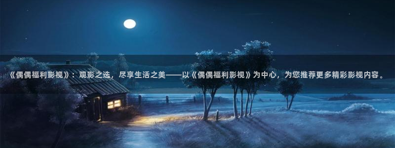 桃子影视高清：《偶偶福利影视》：观影之选，尽享生活之美——以《偶偶福利影视》为中心，为您推荐更多精彩影视内容。